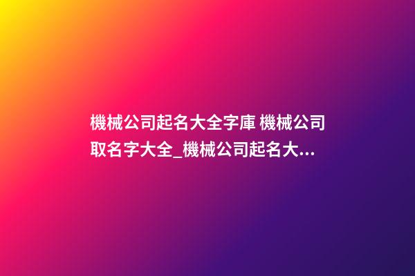 機械公司起名大全字庫 機械公司取名字大全_機械公司起名大全-第1張-公司起名-玄機派
